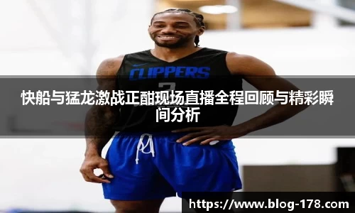 快船与猛龙激战正酣现场直播全程回顾与精彩瞬间分析
