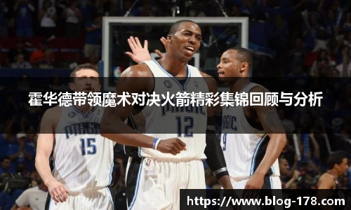 霍华德带领魔术对决火箭精彩集锦回顾与分析