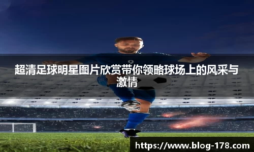 超清足球明星图片欣赏带你领略球场上的风采与激情