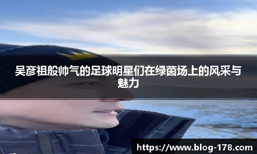 吴彦祖般帅气的足球明星们在绿茵场上的风采与魅力